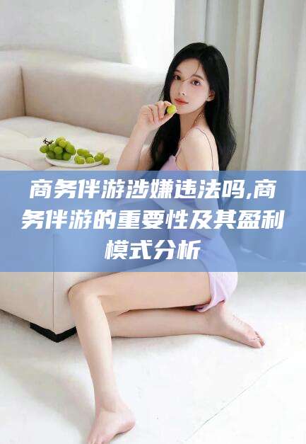 普洱商务伴游涉嫌违法吗,商务伴游的重要性及其盈利模式分析