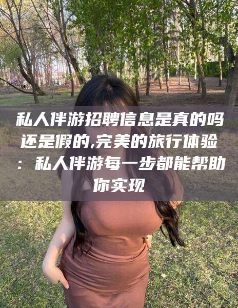 普洱私人伴游招聘信息是真的吗还是假的,完美的旅行体验：私人伴游每一步都能帮助你实现