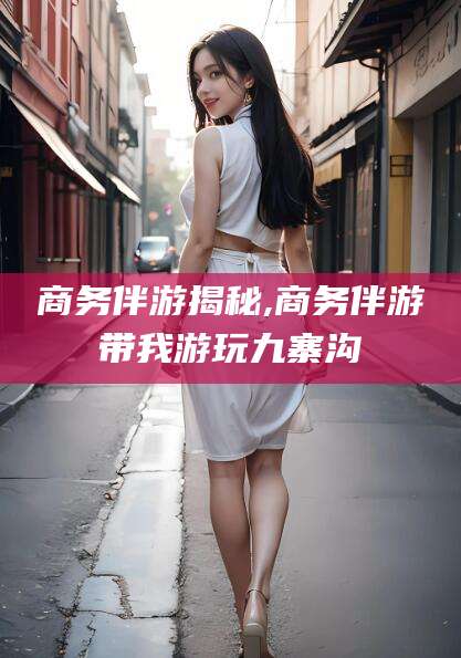 普洱商务伴游揭秘,商务伴游带我游玩九寨沟