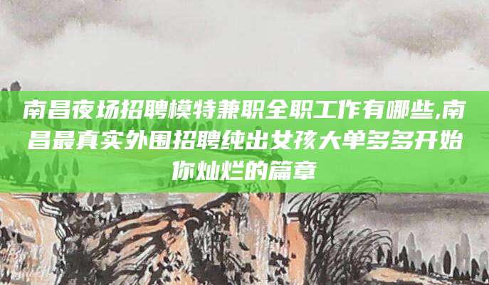普洱南昌夜场招聘模特兼职全职工作有哪些,南昌最真实外围招聘纯出女孩大单多多开始你灿烂的篇章