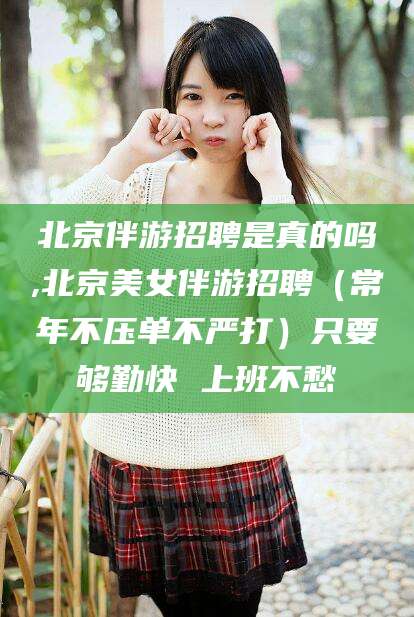 普洱北京伴游招聘是真的吗,北京美女伴游招聘（常年不压单不严打）只要够勤快 上班不愁