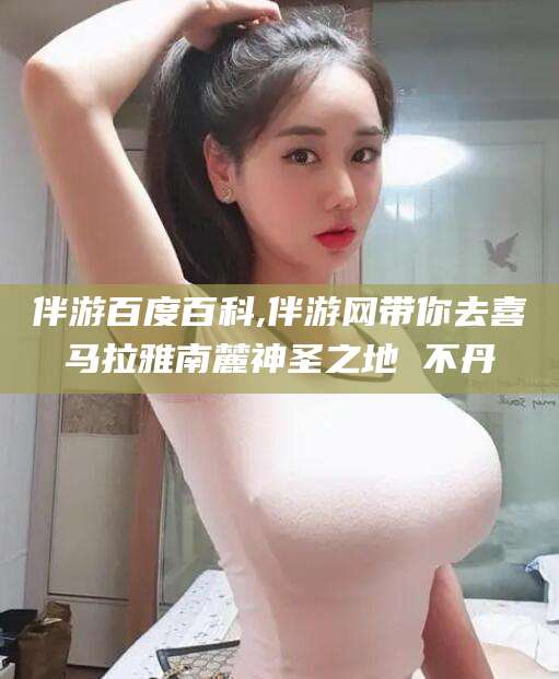 普洱伴游百度百科,伴游网带你去喜马拉雅南麓神圣之地 不丹