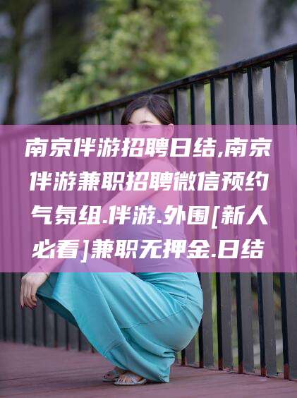 普洱南京伴游招聘日结,南京伴游兼职招聘微信预约气氛组.伴游.外围[新人必看]兼职无押金.日结