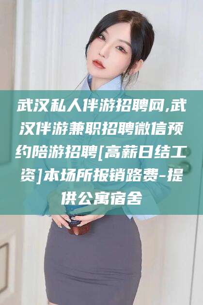 普洱武汉私人伴游招聘网,武汉伴游兼职招聘微信预约陪游招聘[高薪日结工资]本场所报销路费-提供公寓宿舍