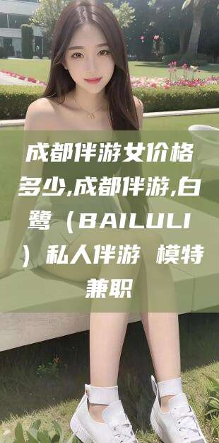 普洱成都伴游女价格多少,成都伴游,白鹭（BAILULI）私人伴游 模特兼职