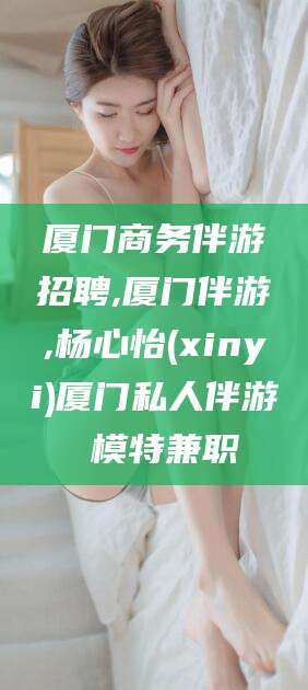 普洱厦门商务伴游招聘,厦门伴游,杨心怡(xinyi)厦门私人伴游 模特兼职
