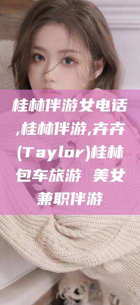 普洱桂林伴游女电话,桂林伴游,卉卉(Taylor)桂林包车旅游 美女兼职伴游