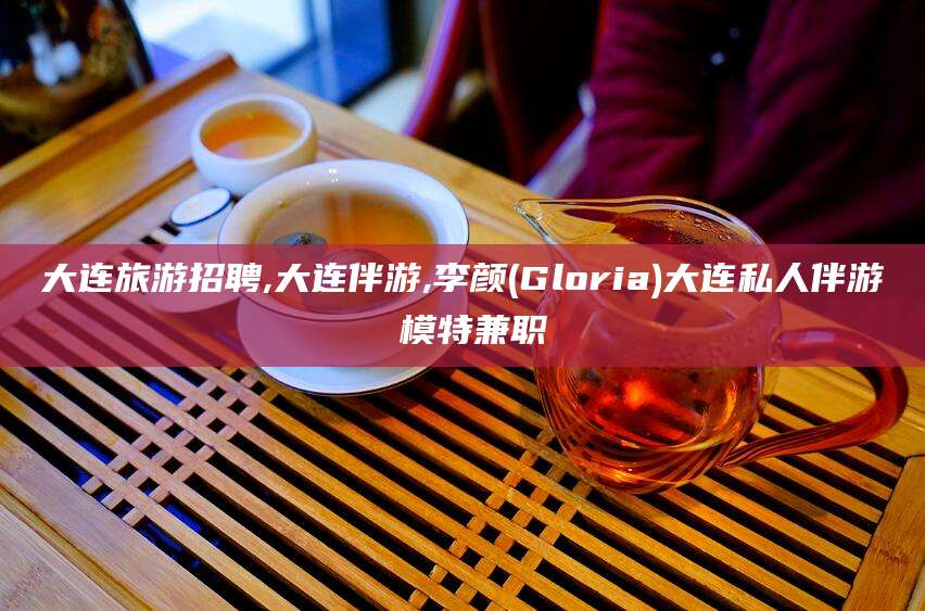 普洱大连旅游招聘,大连伴游,李颜(Gloria)大连私人伴游 模特兼职