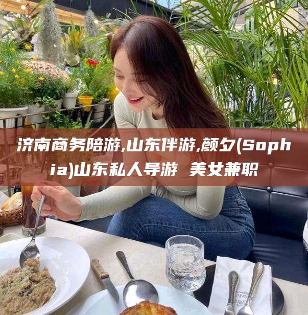 普洱济南商务陪游,山东伴游,颜夕(Sophia)山东私人导游 美女兼职