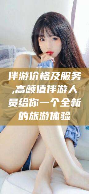 普洱伴游价格及服务,高颜值伴游人员给你一个全新的旅游体验