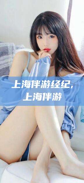 普洱上海伴游经纪,上海伴游