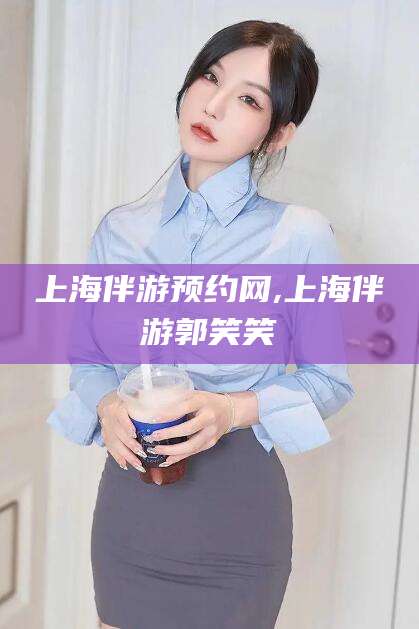 普洱上海伴游预约网,上海伴游郭笑笑