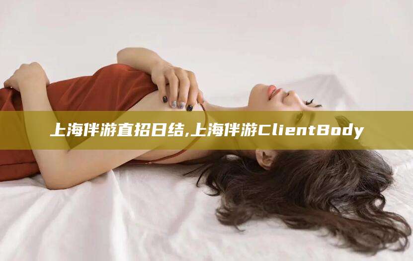 普洱上海伴游直招日结,上海伴游ClientBody