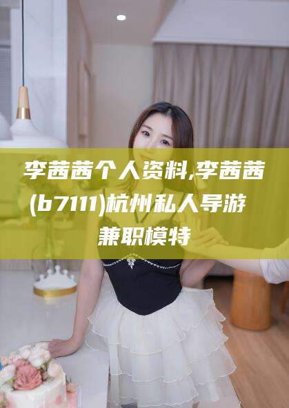 普洱李茜茜个人资料,李茜茜(b7111)杭州私人导游 兼职模特