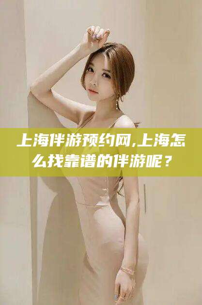普洱上海伴游预约网,上海怎么找靠谱的伴游呢？