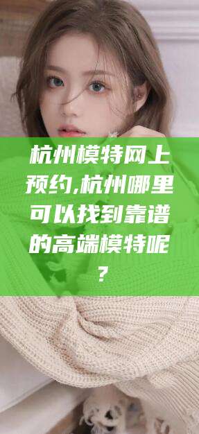 普洱杭州模特网上预约,杭州哪里可以找到靠谱的高端模特呢？