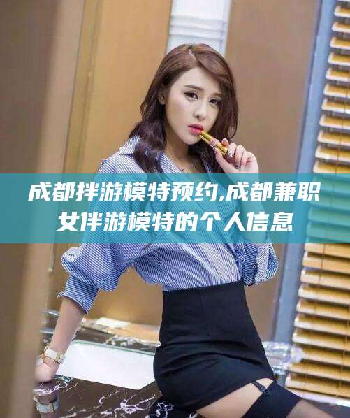 普洱成都拌游模特预约,成都兼职女伴游模特的个人信息
