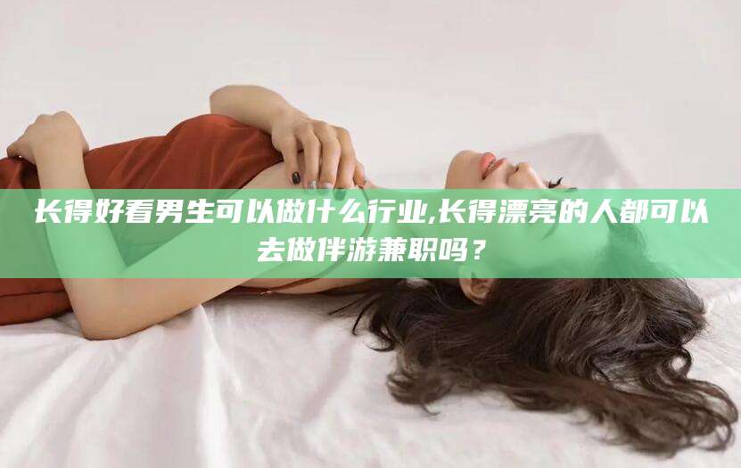 普洱长得好看男生可以做什么行业,长得漂亮的人都可以去做伴游兼职吗？