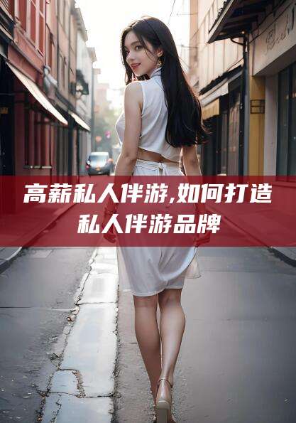 普洱高薪私人伴游,如何打造私人伴游品牌