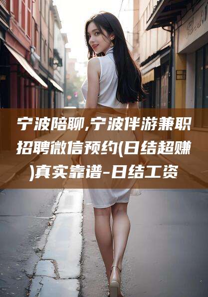 普洱宁波陪聊,宁波伴游兼职招聘微信预约(日结超赚)真实靠谱-日结工资