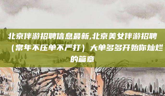 普洱北京伴游招聘信息最新,北京美女伴游招聘（常年不压单不严打）大单多多开始你灿烂的篇章