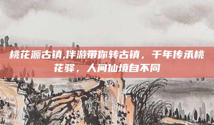 普洱桃花源古镇,伴游带你转古镇，千年传承桃花驿，人间仙境自不同