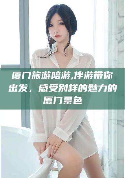 普洱厦门旅游陪游,伴游带你出发，感受别样的魅力的厦门景色