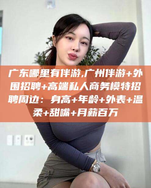 普洱广东哪里有伴游,广州伴游+外围招聘+高端私人商务模特招聘周边：身高+年龄+外表+温柔+甜嘴+月薪百万