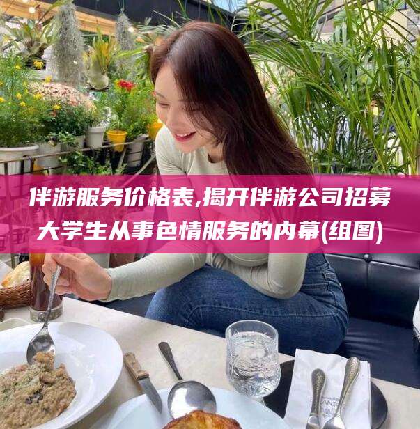 普洱伴游服务价格表,揭开伴游公司招募大学生从事色情服务的内幕(组图)