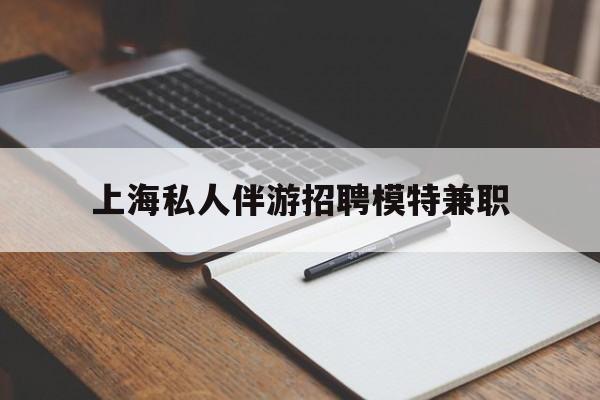 普洱关于上海私人伴游招聘模特兼职的信息