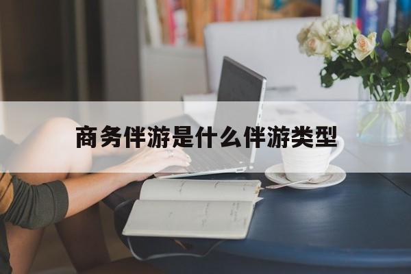 商务伴游是什么伴游类型的最新资讯（谁能告诉我哪里有普洱商务伴游是什么伴游类型？）