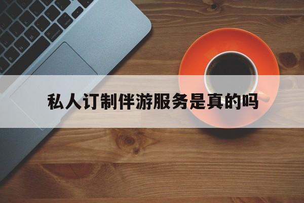 普洱私人订制伴游服务是真的吗吗最新资讯（谁能告诉我哪里有普洱私人订制伴游服务是真的吗？）